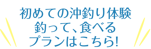 初めての沖釣り体験釣って、食べるプランはこちら！